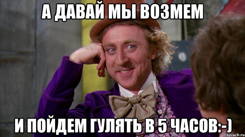 а давай мы возмем и пойдем гулять в 5 часов:-), Мем Ну давай расскажи (Вилли Вонка)