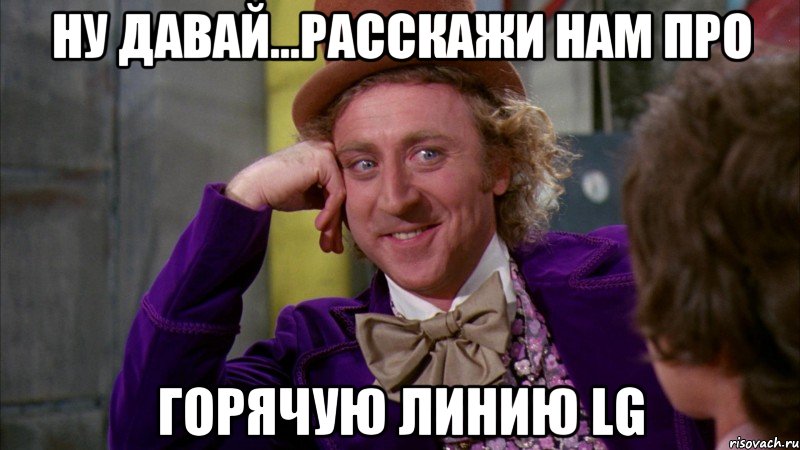 ну давай...расскажи нам про горячую линию LG, Мем Ну давай расскажи (Вилли Вонка)