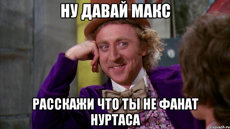 Ну давай Макс Расскажи что ты не фанат Нуртаса, Мем Ну давай расскажи (Вилли Вонка)