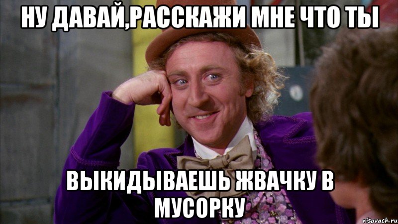 Ну давай,расскажи мне что ты Выкидываешь жвачку в мусорку, Мем Ну давай расскажи (Вилли Вонка)