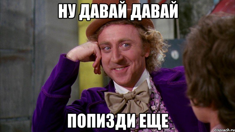 ну давай давай попизди еще, Мем Ну давай расскажи (Вилли Вонка)