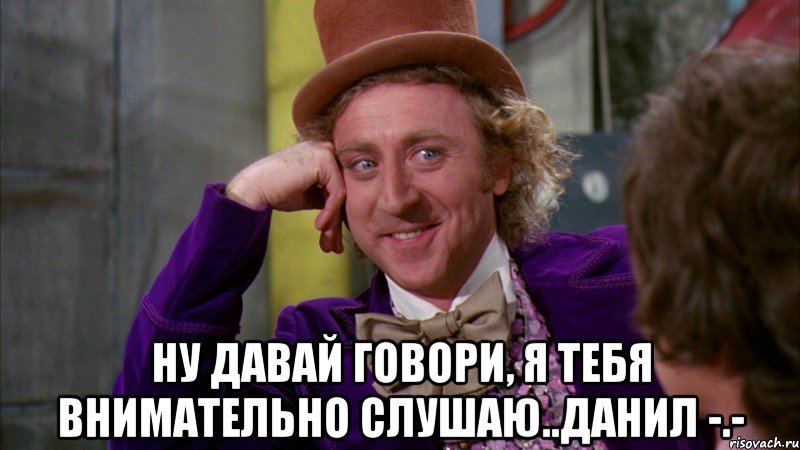  Ну давай говори, я тебя внимательно слушаю..Данил -.-