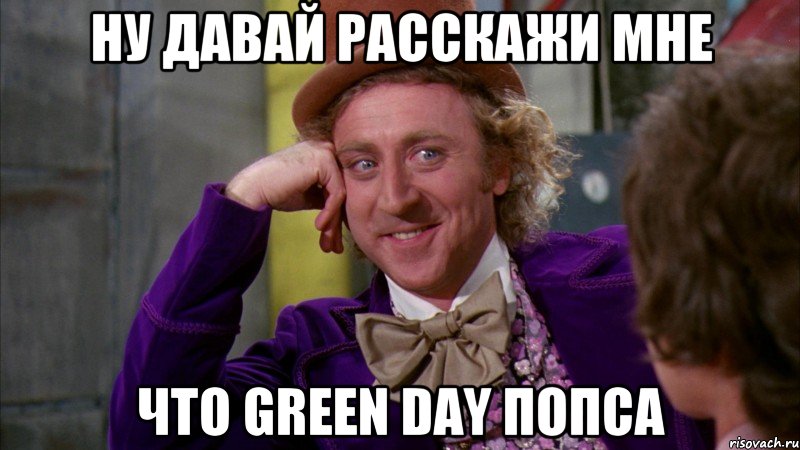 Ну давай расскажи мне Что Green Day попса, Мем Ну давай расскажи (Вилли Вонка)