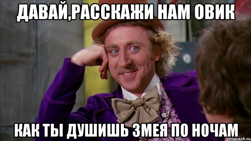 Давай,расскажи нам овик Как ты душишь змея по ночам, Мем Ну давай расскажи (Вилли Вонка)
