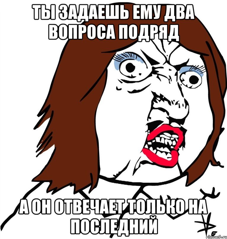 Ты задаешь ему два вопроса подряд А он отвечает только на ПОСЛЕДНИЙ, Мем Ну почему (девушка)