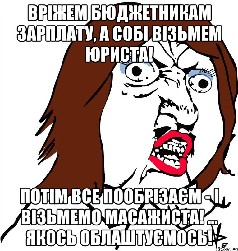 вріжем бюджетникам зарплату, а собі візьмем юриста! потім все пообрізаєм - і візьмемо масажиста! ... якось облаштуємось!, Мем Ну почему (девушка)