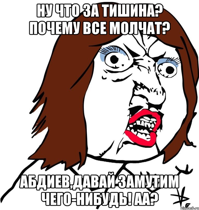 НУ ЧТО ЗА ТИШИНА? ПОЧЕМУ ВСЕ МОЛЧАТ? АБДИЕВ,ДАВАЙ ЗАМУТИМ ЧЕГО-НИБУДЬ! АА?, Мем Ну почему (девушка)