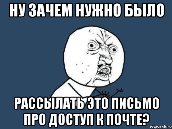 Ну зачем нужно было рассылать это письмо про доступ к почте?, Мем Ну почему