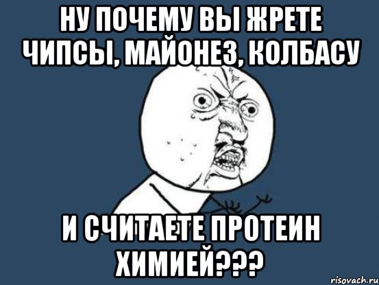 ну почему вы жрете чипсы, майонез, колбасу и считаете протеин химией???, Мем Ну почему