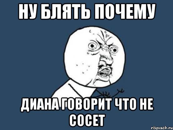 НУ БЛЯТЬ ПОЧЕМУ ДИАНА ГОВОРИТ ЧТО НЕ СОСЕТ, Мем Ну почему