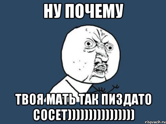 ну почему твоя мать так пиздато сосет)))))))))))))))), Мем Ну почему