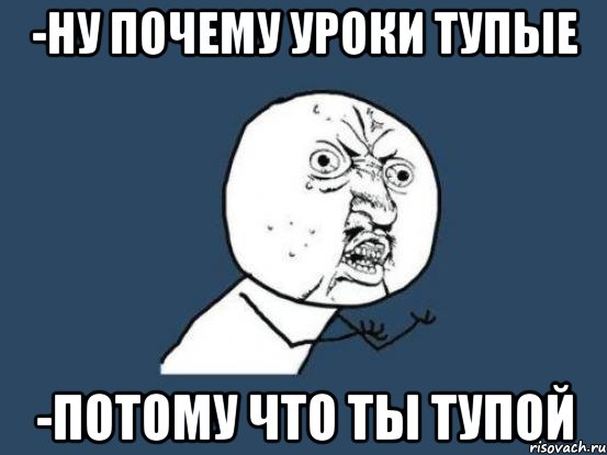 -ну почему уроки тупые -потому что ты тупой, Мем Ну почему