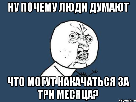 Ну почему люди думают что могут накачаться за три месяца?, Мем Ну почему