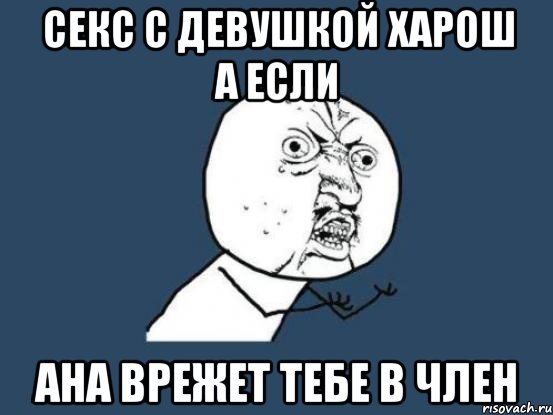 Секс с девушкой харош а если Ана врежет тебе в член, Мем Ну почему