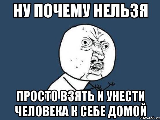 Ну почему нельзя просто взять и унести человека к себе домой, Мем Ну почему