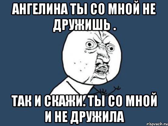 Ангелина ты со мной не дружишь . Так и скажи. Ты со мной и не дружила, Мем Ну почему