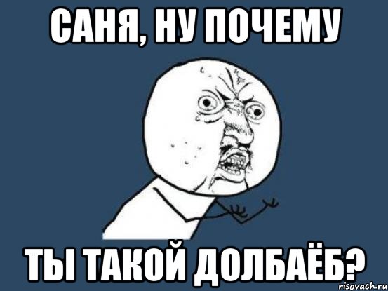 саня, ну почему ты такой долбаёб?, Мем Ну почему