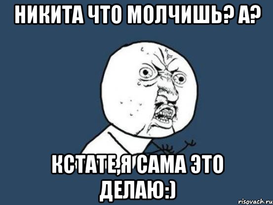 Никита что молчишь? А? Кстате,я сама это делаю:), Мем Ну почему