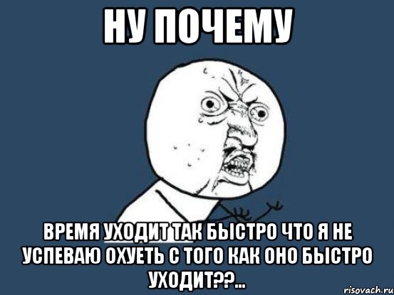 Ну почему Время уходит так быстро что я не успеваю охуеть с того как оно быстро уходит??..., Мем Ну почему