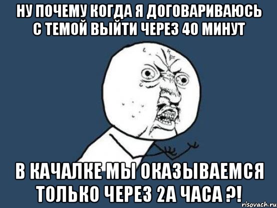 Ну почему когда я договариваюсь с Темой выйти через 40 минут В КАЧАЛКЕ МЫ ОКАЗЫВАЕМСЯ ТОЛЬКО ЧЕРЕЗ 2А ЧАСА ?!, Мем Ну почему