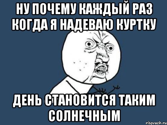 Ну почему каждый раз когда я надеваю куртку День становится таким солнечным, Мем Ну почему