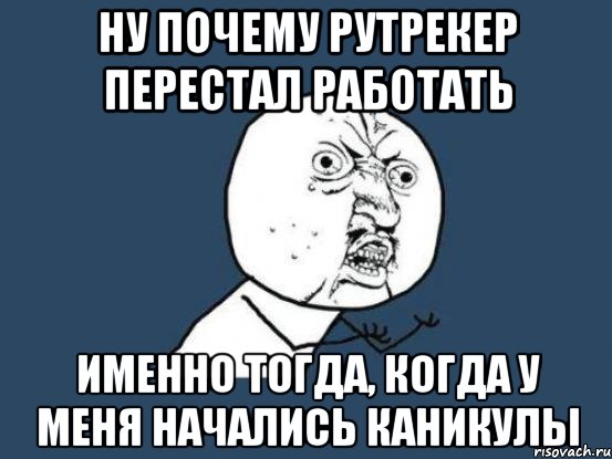 НУ ПОЧЕМУ РУТРЕКЕР ПЕРЕСТАЛ РАБОТАТЬ ИМЕННО ТОГДА, КОГДА У МЕНЯ НАЧАЛИСЬ КАНИКУЛЫ, Мем Ну почему