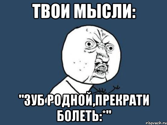 Твои мысли: "Зуб родной,прекрати болеть:*", Мем Ну почему