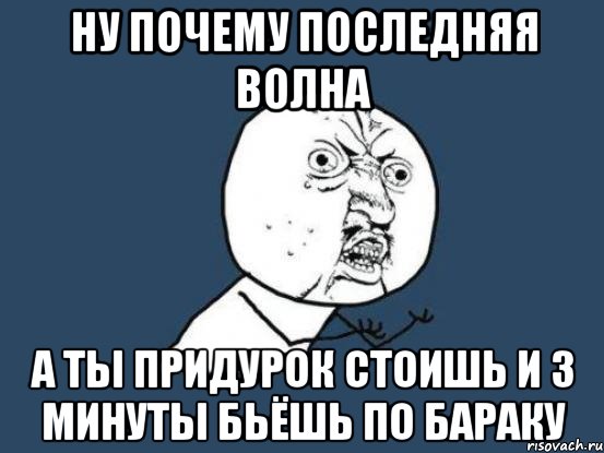 Ну почему последняя волна а ты придурок стоишь и 3 минуты бьёшь по бараку, Мем Ну почему