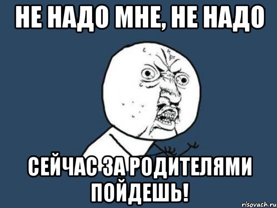 Не надо мне, не надо сейчас за родителями пойдешь!, Мем Ну почему