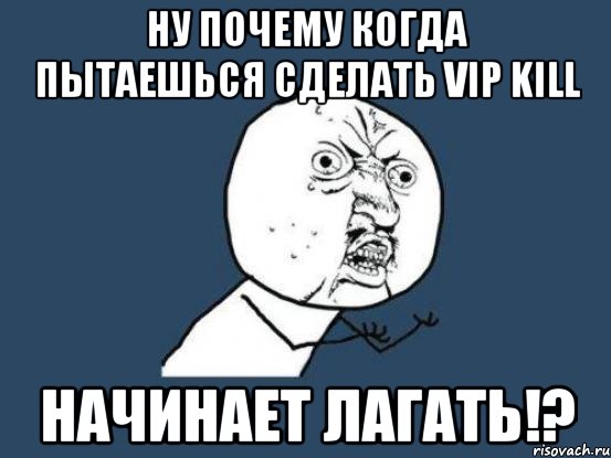 ну почему когда пытаешься сделать vip kill начинает лагать!?, Мем Ну почему