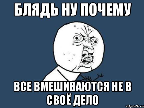 блядь ну почему все вмешиваются не в своё дело, Мем Ну почему