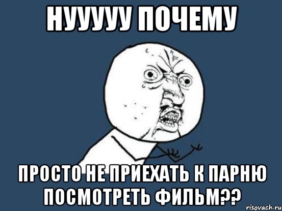 нууууу почему просто не приехать к парню посмотреть фильм??, Мем Ну почему