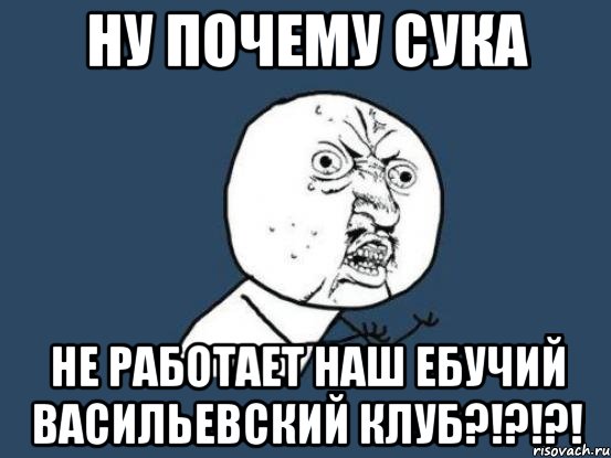 ну почему сука не работает наш ебучий васильевский клуб?!?!?!, Мем Ну почему