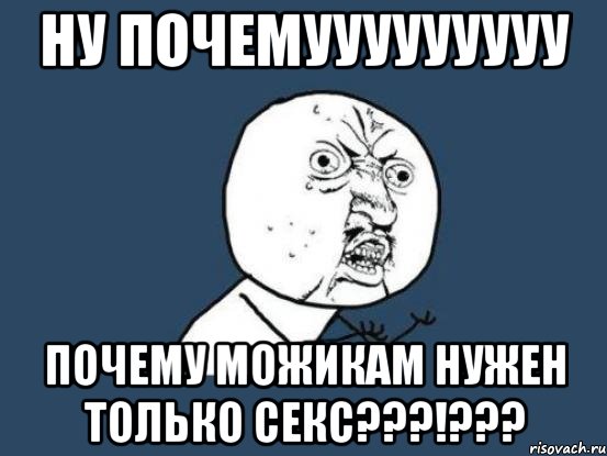 ну почемууууууууу почему можикам нужен только секс???!???, Мем Ну почему