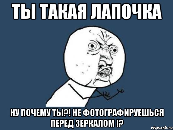 Ты такая лапочка НУ ПОЧЕМУ ТЫ?! не фотографируешься перед зеркалом !?, Мем Ну почему