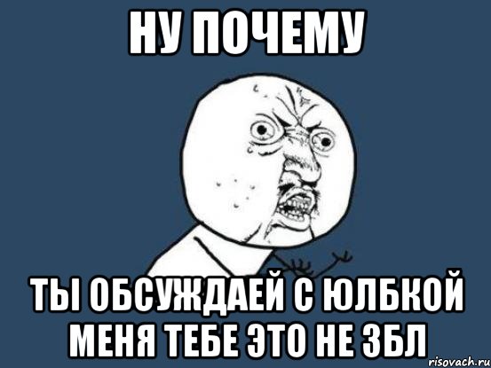 ну почему ты обсуждаей с Юлбкой меня тебе это не збл, Мем Ну почему