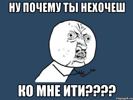 Ну почему ты нехочеш ко мне ити????, Мем Ну почему