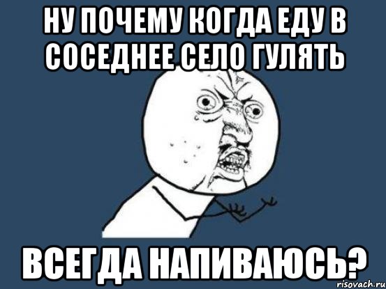 ну почему когда еду в соседнее село гулять всегда напиваюсь?, Мем Ну почему