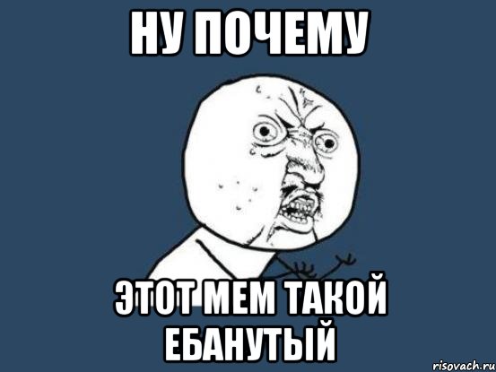 Ну почему Этот Мем ТАКОЙ ЕБАНУТЫЙ, Мем Ну почему