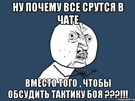 НУ ПОЧЕМУ ВСЕ СРУТСЯ В ЧАТЕ ВМЕСТО ТОГО , ЧТОБЫ ОБСУДИТЬ ТАКТИКУ БОЯ ???!!!, Мем Ну почему