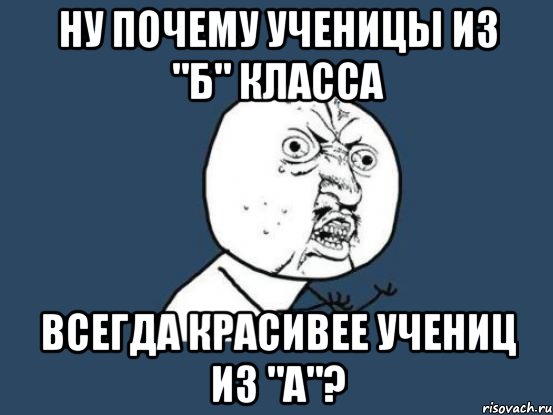 ну почему ученицы из "Б" класса всегда красивее учениц из "А"?, Мем Ну почему