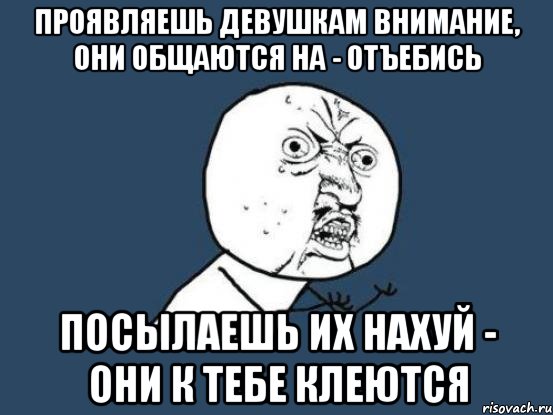 Проявляешь девушкам внимание, они общаются на - отъебись посылаешь их нахуй - они к тебе клеются, Мем Ну почему