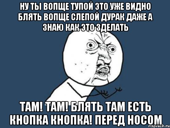 ну ты вопще тупой это уже видно блять вопще слепой дурак даже а знаю как это зделать там! там! БЛЯТЬ там есть кнопка кнопка! перед носом, Мем Ну почему