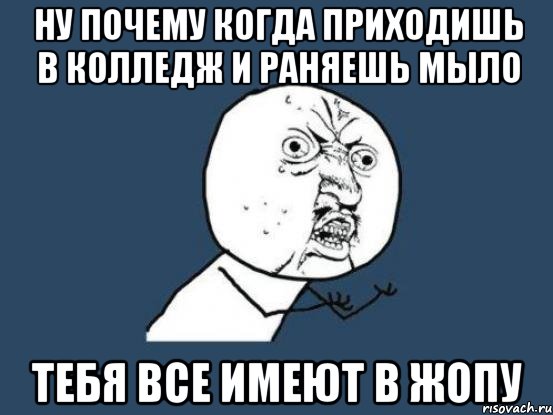 Ну почему когда приходишь в колледж и раняешь мыло Тебя все имеют в жопу, Мем Ну почему