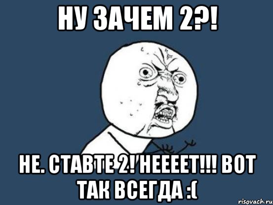 Ну зачем 2?! Не. Ставте 2! Неееет!!! Вот так всегда :(, Мем Ну почему