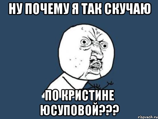 ну почему я так скучаю по Кристине Юсуповой???, Мем Ну почему