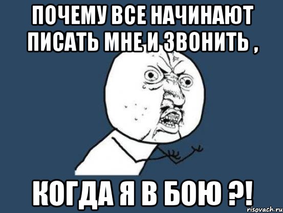 ПОЧЕМУ ВСЕ НАЧИНАЮТ ПИСАТЬ МНЕ И ЗВОНИТЬ , КОГДА Я В БОЮ ?!, Мем Ну почему