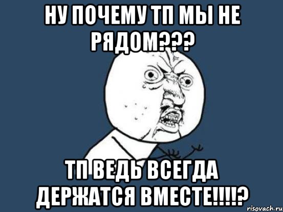 Ну почему тп мы не рядом??? Тп ведь всегда держатся вместе!!!!?, Мем Ну почему