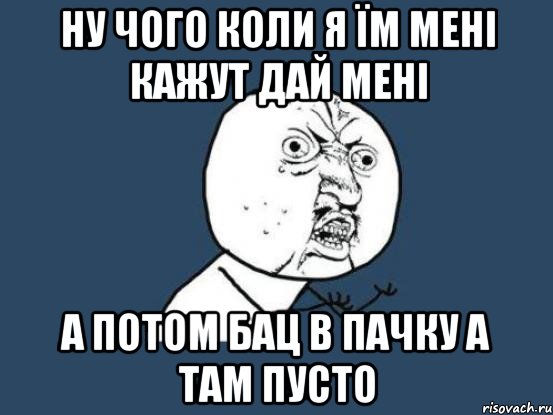 ну чого коли я їм мені кажут дай мені а потом бац в пачку а там пусто, Мем Ну почему