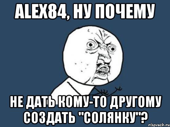 Alex84, ну почему не дать кому-то другому создать "солянку"?, Мем Ну почему